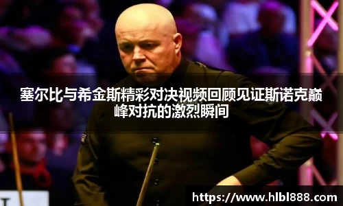 塞尔比与希金斯精彩对决视频回顾见证斯诺克巅峰对抗的激烈瞬间