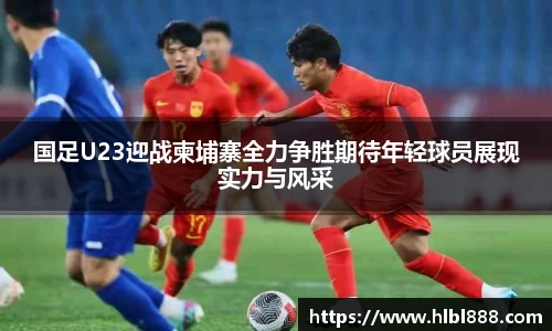 国足U23迎战柬埔寨全力争胜期待年轻球员展现实力与风采