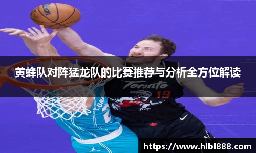 黄蜂队对阵猛龙队的比赛推荐与分析全方位解读