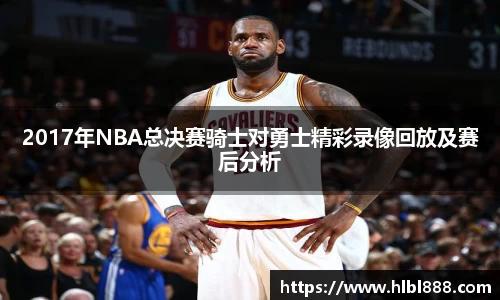 2017年NBA总决赛骑士对勇士精彩录像回放及赛后分析