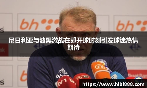 尼日利亚与波黑激战在即开球时刻引发球迷热情期待