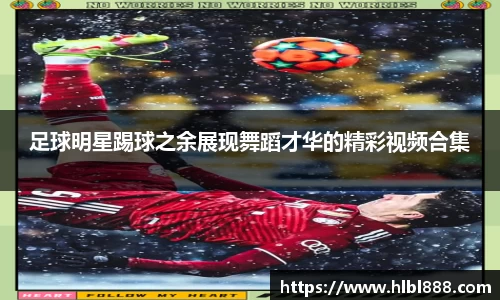 足球明星踢球之余展现舞蹈才华的精彩视频合集