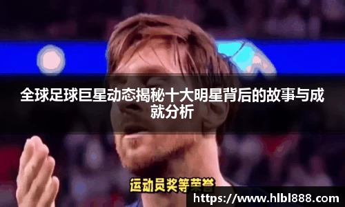 全球足球巨星动态揭秘十大明星背后的故事与成就分析